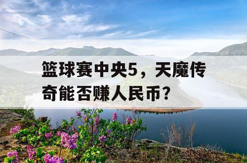 篮球赛中央5,天魔传奇能否赚人民币? 篮球赛中央5,天魔传奇能否赚人民币?