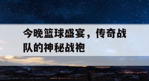 今晚篮球盛宴,传奇战队的神秘战袍 今晚篮球盛宴,传奇战队的神秘战袍