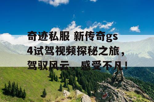 奇迹私服 新传奇gs4试驾视频探秘之旅,驾驭风云,感受不凡! 奇迹私服 新传奇gs4试驾视频探秘之旅,驾驭风云,感受不凡!