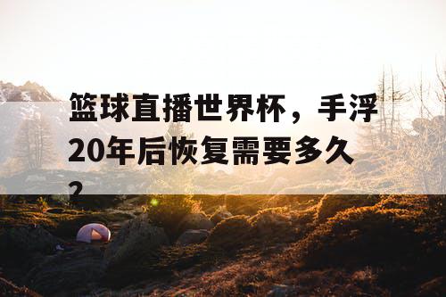 篮球直播世界杯,手浮20年后恢复需要多久? 篮球直播世界杯,手浮20年后恢复需要多久?