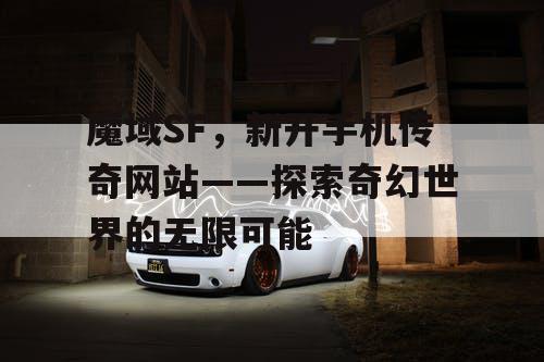 魔域SF,新开手机传奇网站——探索奇幻世界的无限可能 魔域SF,新开手机传奇网站——探索奇幻世界的无限可能