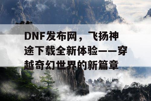 DNF发布网,飞扬神途下载全新体验——穿越奇幻世界的新篇章 DNF发布网,飞扬神途下载全新体验——穿越奇幻世界的新篇章