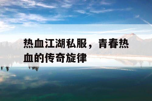 热血江湖私服,青春热血的传奇旋律 热血江湖私服,青春热血的传奇旋律