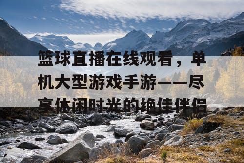 篮球直播在线观看,单机大型游戏手游——尽享休闲时光的绝佳伴侣 篮球直播在线观看,单机大型游戏手游——尽享休闲时光的绝佳伴侣