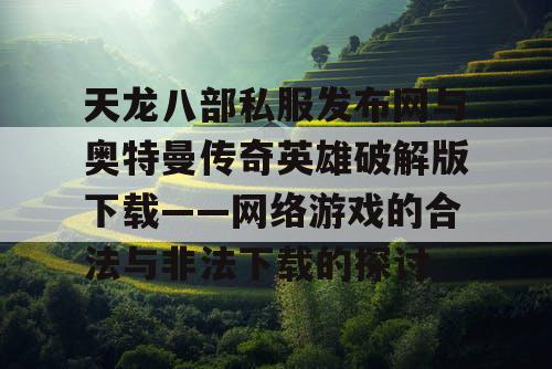 天龙八部私服发布网与奥特曼传奇英雄破解版下载——网络游戏的合法与非法下载的探讨 天龙八部私服发布网与奥特曼传奇英雄破解版下载——网络游戏的合法与非法下载的探讨