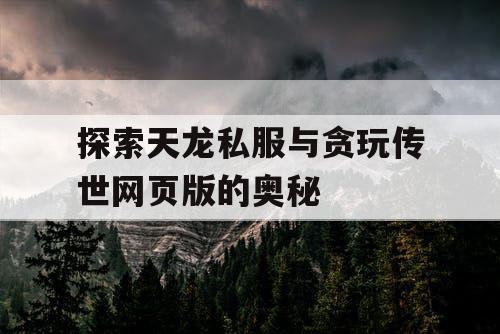 探索天龙私服与贪玩传世网页版的奥秘 探索天龙私服与贪玩传世网页版的奥秘