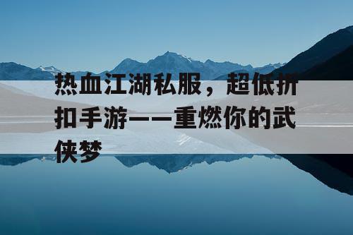 热血江湖私服,超低折扣手游——重燃你的武侠梦 热血江湖私服,超低折扣手游——重燃你的武侠梦