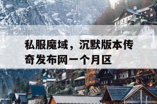 私服魔域,沉默版本传奇发布网一个月区 私服魔域,沉默版本传奇发布网一个月区