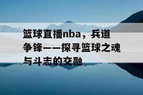 篮球直播nba,兵道争锋——探寻篮球之魂与斗志的交融 篮球直播nba,兵道争锋——探寻篮球之魂与斗志的交融