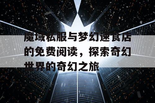 魔域私服与梦幻速食店的免费阅读,探索奇幻世界的奇幻之旅 魔域私服与梦幻速食店的免费阅读,探索奇幻世界的奇幻之旅