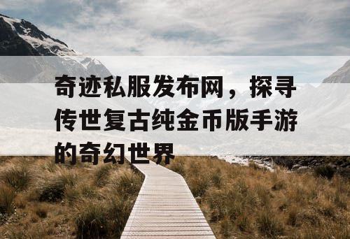 奇迹私服发布网,探寻传世复古纯金币版手游的奇幻世界 奇迹私服发布网,探寻传世复古纯金币版手游的奇幻世界