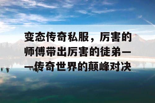 变态传奇私服,厉害的师傅带出厉害的徒弟——传奇世界的颠峰对决 变态传奇私服,厉害的师傅带出厉害的徒弟——传奇世界的颠峰对决