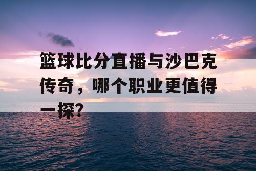 篮球比分直播与沙巴克传奇,哪个职业更值得一探? 篮球比分直播与沙巴克传奇,哪个职业更值得一探?