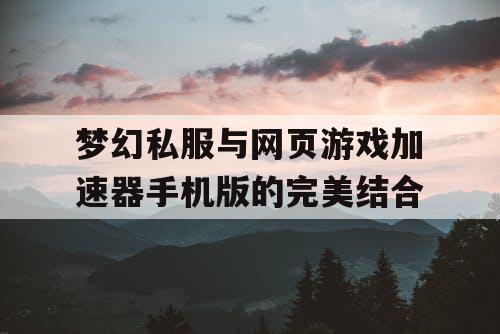 梦幻私服与网页游戏加速器手机版的完美结合 梦幻私服与网页游戏加速器手机版的完美结合