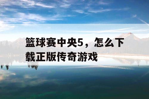 篮球赛中央5,怎么下载正版传奇游戏 篮球赛中央5,怎么下载正版传奇游戏