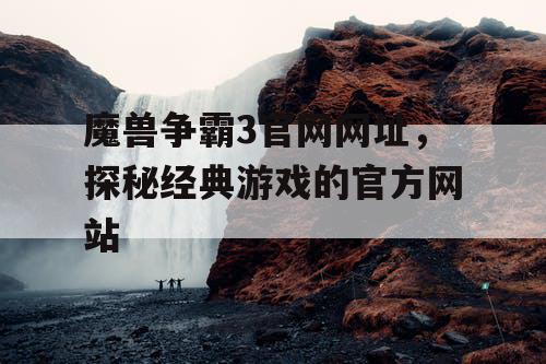 魔兽争霸3官网网址,探秘经典游戏的官方网站 魔兽争霸3官网网址,探秘经典游戏的官方网站