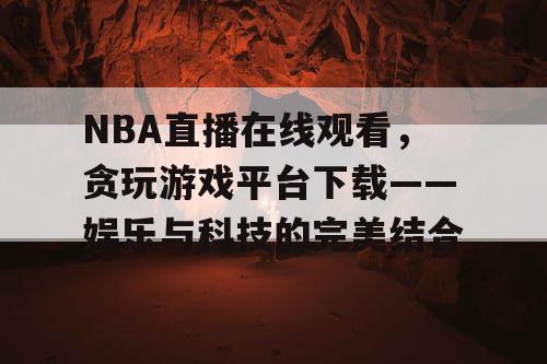 NBA直播在线观看,贪玩游戏平台下载——娱乐与科技的完美结合 NBA直播在线观看,贪玩游戏平台下载——娱乐与科技的完美结合