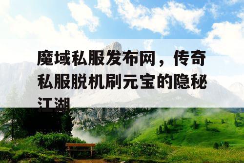 魔域私服发布网，传奇私服脱机刷元宝的隐秘江湖