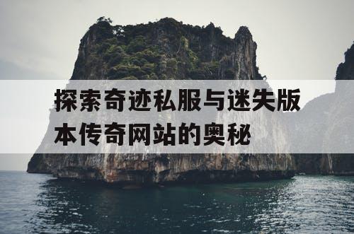 探索奇迹私服与迷失版本传奇网站的奥秘 探索奇迹私服与迷失版本传奇网站的奥秘