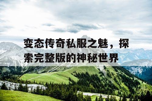 变态传奇私服之魅,探索完整版的神秘世界 变态传奇私服之魅,探索完整版的神秘世界
