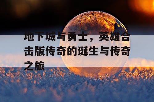 地下城与勇士,英雄合击版传奇的诞生与传奇之旅 地下城与勇士,英雄合击版传奇的诞生与传奇之旅