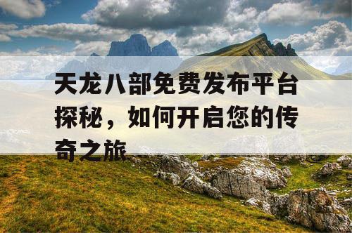 天龙八部免费发布平台探秘,如何开启您的传奇之旅 天龙八部免费发布平台探秘,如何开启您的传奇之旅