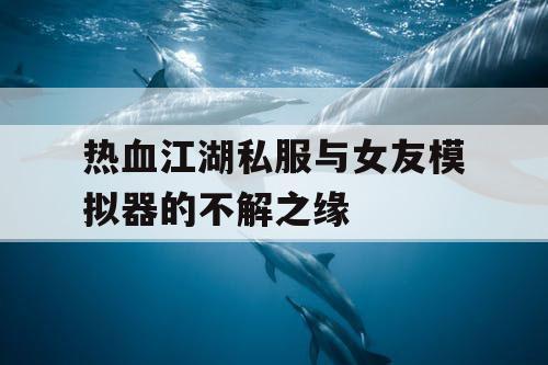 热血江湖私服与女友模拟器的不解之缘 热血江湖私服与女友模拟器的不解之缘