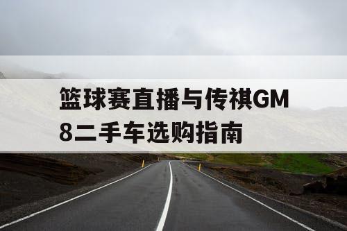 篮球赛直播与传祺GM8二手车选购指南 篮球赛直播与传祺GM8二手车选购指南