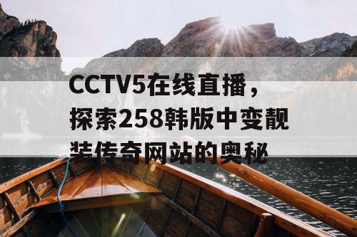 CCTV5在线直播,探索258韩版中变靓装传奇网站的奥秘 CCTV5在线直播,探索258韩版中变靓装传奇网站的奥秘