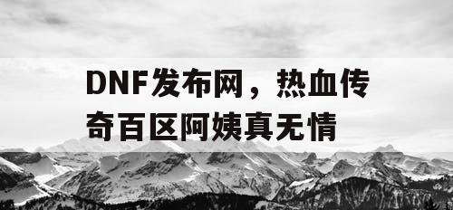 DNF发布网，热血传奇百区阿姨真无情