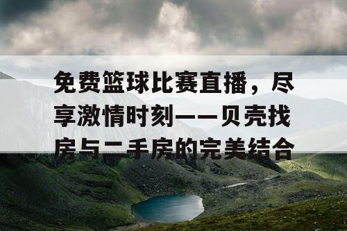免费篮球比赛直播,尽享激情时刻——贝壳找房与二手房的完美结合 免费篮球比赛直播,尽享激情时刻——贝壳找房与二手房的完美结合