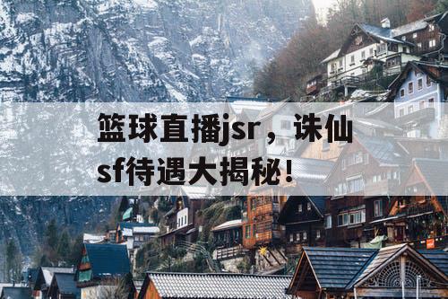 篮球直播jsr,诛仙sf待遇大揭秘! 篮球直播jsr,诛仙sf待遇大揭秘!