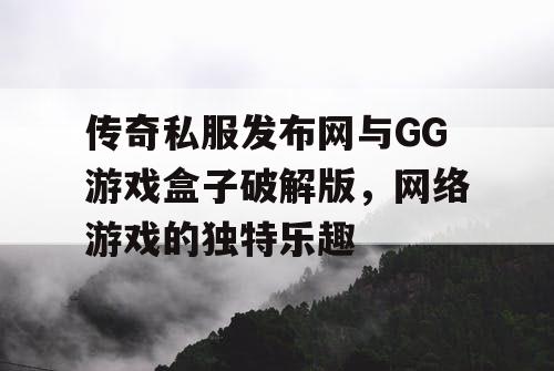 传奇私服发布网与GG游戏盒子破解版,网络游戏的独特乐趣 传奇私服发布网与GG游戏盒子破解版,网络游戏的独特乐趣