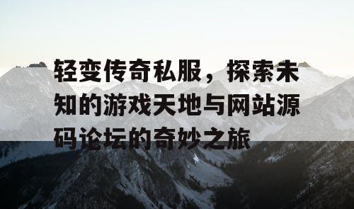 轻变传奇私服,探索未知的游戏天地与网站源码论坛的奇妙之旅 轻变传奇私服,探索未知的游戏天地与网站源码论坛的奇妙之旅
