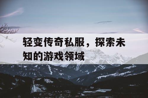 轻变传奇私服,探索未知的游戏领域 轻变传奇私服,探索未知的游戏领域