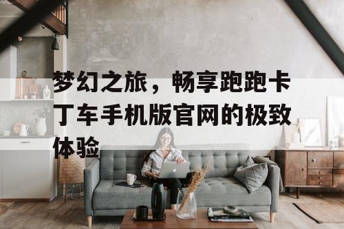 梦幻之旅，畅享跑跑卡丁车手机版官网的极致体验