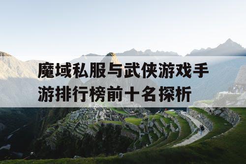 魔域私服与武侠游戏手游排行榜前十名探析