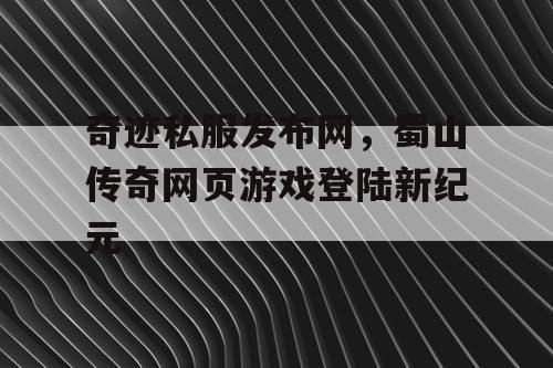 奇迹私服发布网,蜀山传奇网页游戏登陆新纪元 奇迹私服发布网,蜀山传奇网页游戏登陆新纪元
