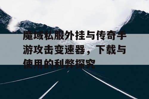 魔域私服外挂与传奇手游攻击变速器,下载与使用的利弊探究 魔域私服外挂与传奇手游攻击变速器,下载与使用的利弊探究