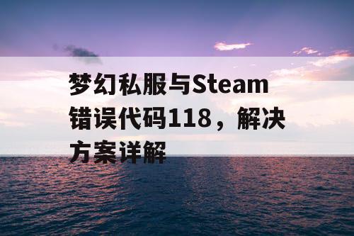 梦幻私服与Steam错误代码118,解决方案详解 梦幻私服与Steam错误代码118,解决方案详解