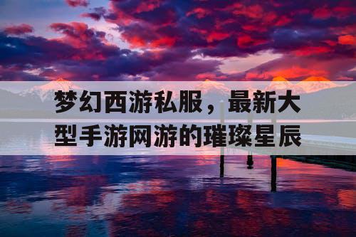 梦幻西游私服,最新大型手游网游的璀璨星辰 梦幻西游私服,最新大型手游网游的璀璨星辰