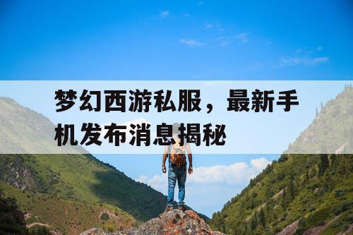 梦幻西游私服,最新手机发布消息揭秘 梦幻西游私服,最新手机发布消息揭秘