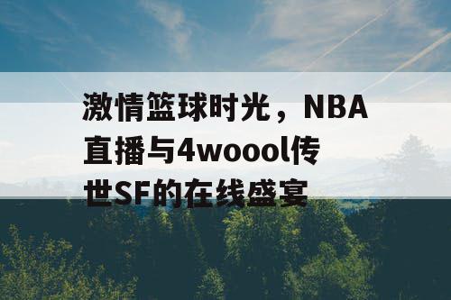 激情篮球时光,NBA直播与4woool传世SF的在线盛宴 激情篮球时光,NBA直播与4woool传世SF的在线盛宴