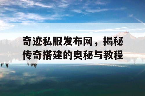 奇迹私服发布网,揭秘传奇搭建的奥秘与教程 奇迹私服发布网,揭秘传奇搭建的奥秘与教程