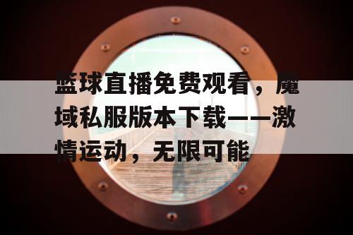 篮球直播免费观看,魔域私服版本下载——激情运动,无限可能 篮球直播免费观看,魔域私服版本下载——激情运动,无限可能
