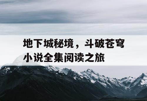 地下城秘境,斗破苍穹小说全集阅读之旅 地下城秘境,斗破苍穹小说全集阅读之旅