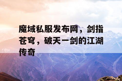 魔域私服发布网，剑指苍穹，破天一剑的江湖传奇