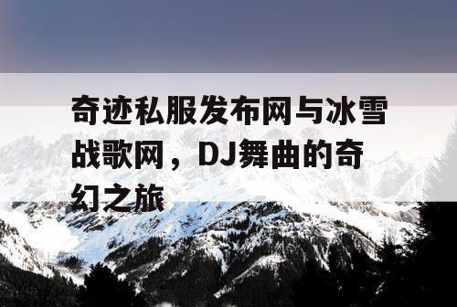 奇迹私服发布网与冰雪战歌网,DJ舞曲的奇幻之旅 奇迹私服发布网与冰雪战歌网,DJ舞曲的奇幻之旅