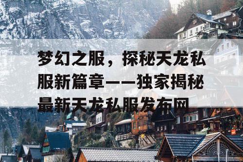 梦幻之服,探秘天龙私服新篇章——独家揭秘最新天龙私服发布网 梦幻之服,探秘天龙私服新篇章——独家揭秘最新天龙私服发布网
