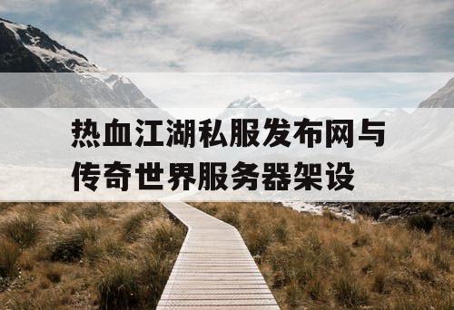 热血江湖私服发布网与传奇世界服务器架设